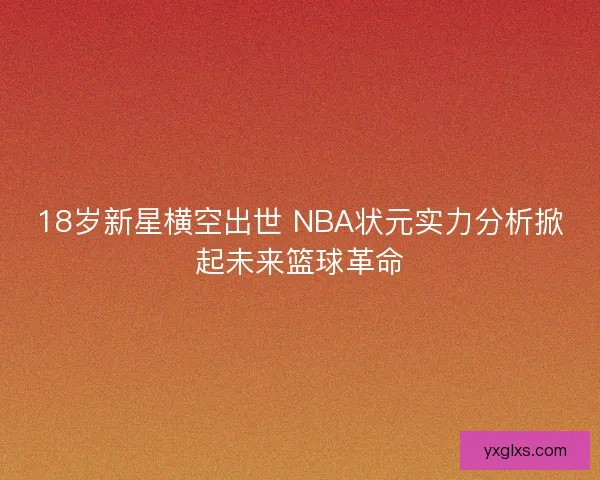 18岁新星横空出世 NBA状元实力分析掀起未来篮球革命 18岁新星横空出世 NBA状元实力分析掀起未来篮球革命