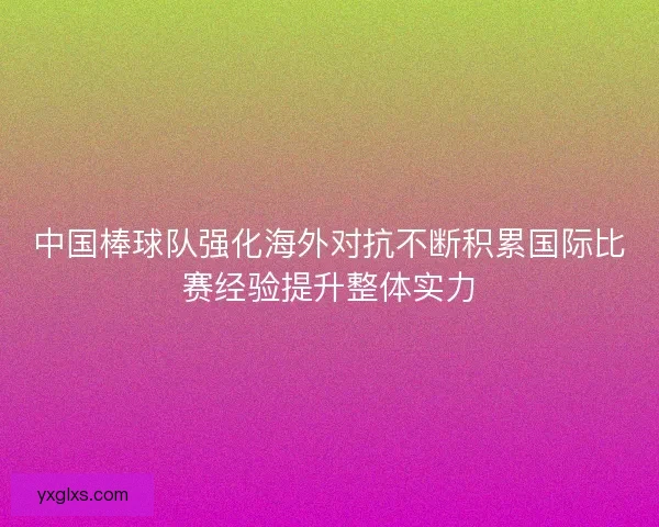 中国棒球队强化海外对抗不断积累国际比赛经验提升整体实力