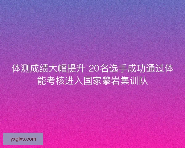 体测成绩大幅提升 20名选手成功通过体能考核进入国家攀岩集训队