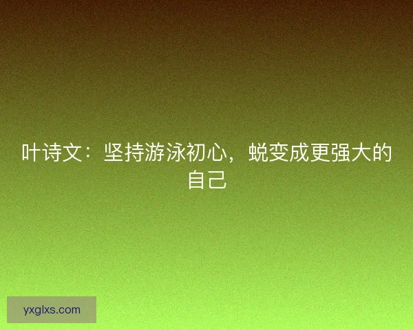 叶诗文：坚持游泳初心，蜕变成更强大的自己