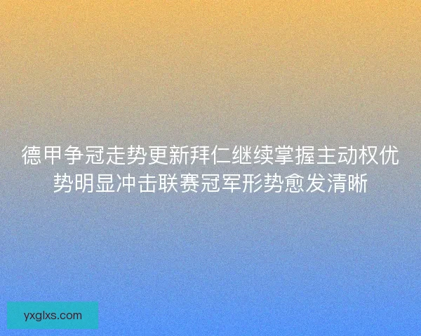 德甲争冠走势更新拜仁继续掌握主动权优势明显冲击联赛冠军形势愈发清晰