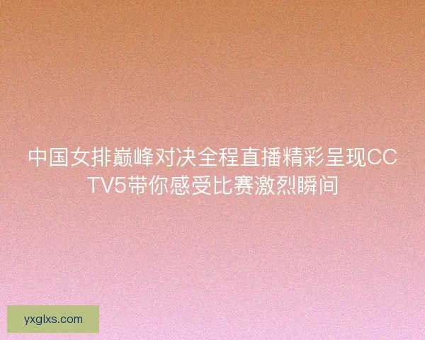 中国女排巅峰对决全程直播精彩呈现CCTV5带你感受比赛激烈瞬间