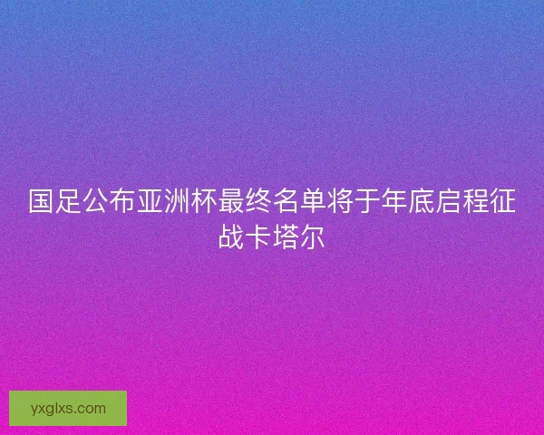 国足公布亚洲杯最终名单将于年底启程征战卡塔尔