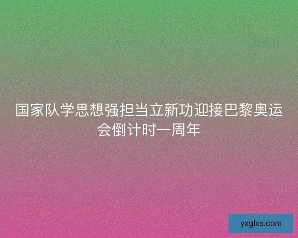 国家队学思想强担当立新功迎接巴黎奥运会倒计时一周年 国家队学思想强担当立新功迎接巴黎奥运会倒计时一周年