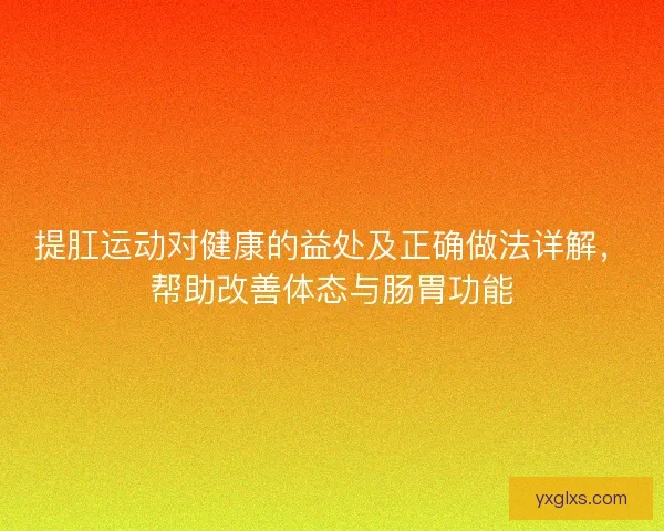 提肛运动对健康的益处及正确做法详解,帮助改善体态与肠胃功能 提肛运动对健康的益处及正确做法详解,帮助改善体态与肠胃功能