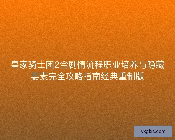 皇家骑士团2全剧情流程职业培养与隐藏要素完全攻略指南经典重制版 皇家骑士团2全剧情流程职业培养与隐藏要素完全攻略指南经典重制版