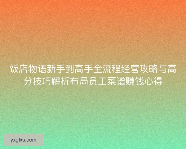 饭店物语新手到高手全流程经营攻略与高分技巧解析布局员工菜谱赚钱心得 饭店物语新手到高手全流程经营攻略与高分技巧解析布局员工菜谱赚钱心得