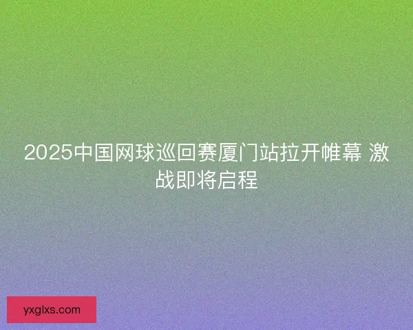 2025中国网球巡回赛厦门站拉开帷幕 激战即将启程
