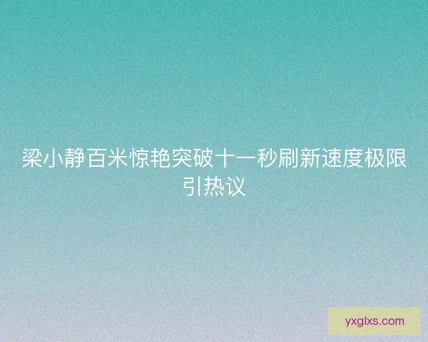 梁小静百米惊艳突破十一秒刷新速度极限引热议 梁小静百米惊艳突破十一秒刷新速度极限引热议