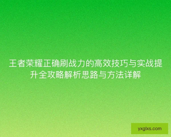 王者荣耀正确刷战力的高效技巧与实战提升全攻略解析思路与方法详解 王者荣耀正确刷战力的高效技巧与实战提升全攻略解析思路与方法详解