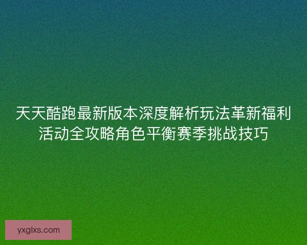 天天酷跑最新版本深度解析玩法革新福利活动全攻略角色平衡赛季挑战技巧 天天酷跑最新版本深度解析玩法革新福利活动全攻略角色平衡赛季挑战技巧