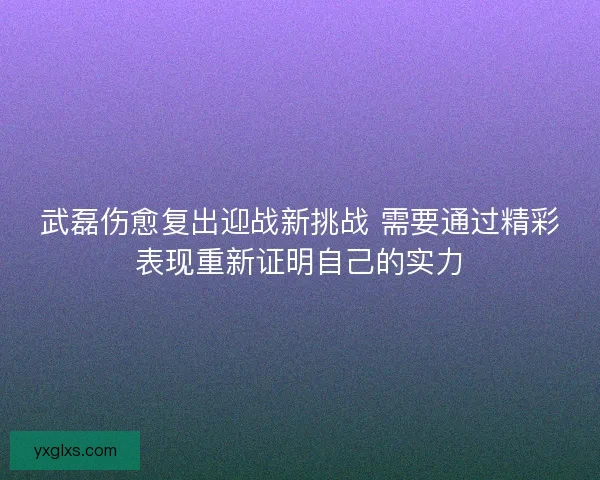 武磊伤愈复出迎战新挑战 需要通过精彩表现重新证明自己的实力