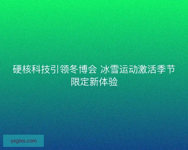 硬核科技引领冬博会 冰雪运动激活季节限定新体验 硬核科技引领冬博会 冰雪运动激活季节限定新体验