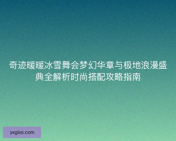 奇迹暖暖冰雪舞会梦幻华章与极地浪漫盛典全解析时尚搭配攻略指南
