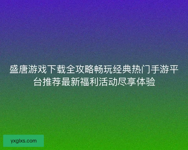 盛唐游戏下载全攻略畅玩经典热门手游平台推荐最新福利活动尽享体验