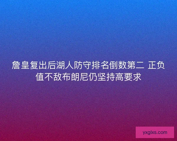詹皇复出后湖人防守排名倒数第二 正负值不敌布朗尼仍坚持高要求 詹皇复出后湖人防守排名倒数第二 正负值不敌布朗尼仍坚持高要求