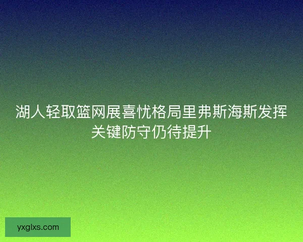 湖人轻取篮网展喜忧格局里弗斯海斯发挥关键防守仍待提升 湖人轻取篮网展喜忧格局里弗斯海斯发挥关键防守仍待提升