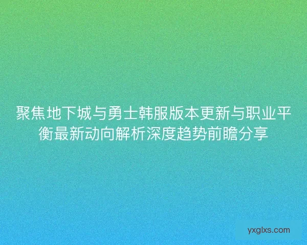 聚焦地下城与勇士韩服版本更新与职业平衡最新动向解析深度趋势前瞻分享 聚焦地下城与勇士韩服版本更新与职业平衡最新动向解析深度趋势前瞻分享