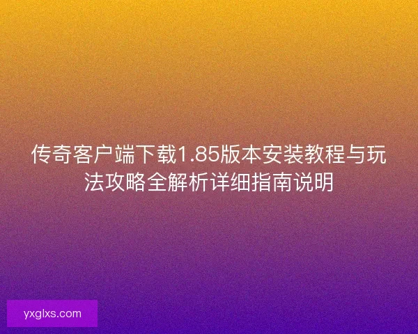 传奇客户端下载1.85版本安装教程与玩法攻略全解析详细指南说明 传奇客户端下载1.85版本安装教程与玩法攻略全解析详细指南说明