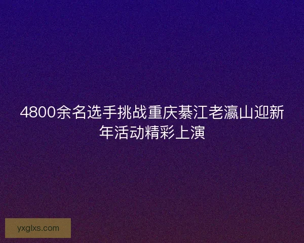 4800余名选手挑战重庆綦江老瀛山迎新年活动精彩上演 4800余名选手挑战重庆綦江老瀛山迎新年活动精彩上演