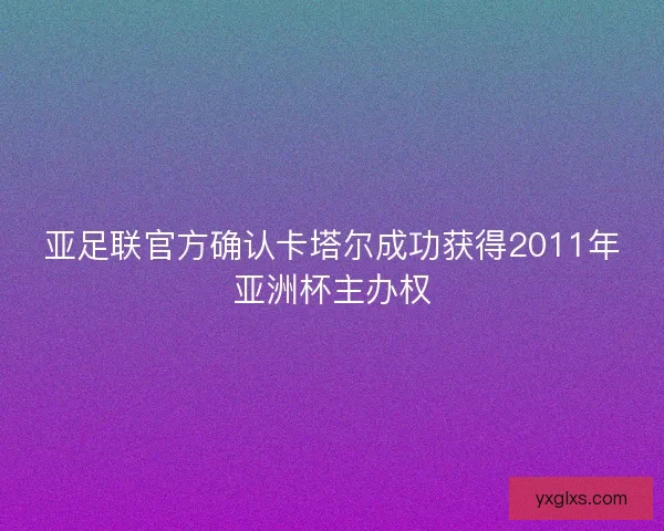 亚足联官方确认卡塔尔成功获得2011年亚洲杯主办权 亚足联官方确认卡塔尔成功获得2011年亚洲杯主办权