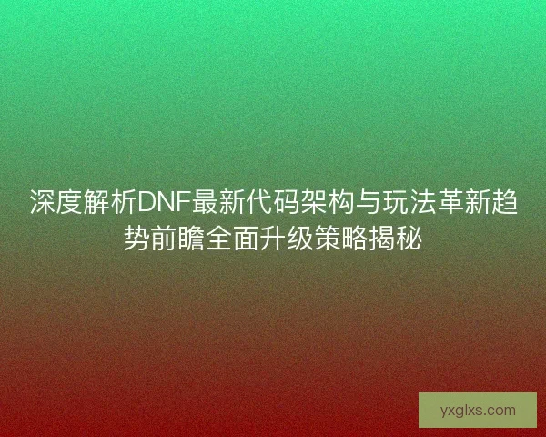深度解析DNF最新代码架构与玩法革新趋势前瞻全面升级策略揭秘 深度解析DNF最新代码架构与玩法革新趋势前瞻全面升级策略揭秘